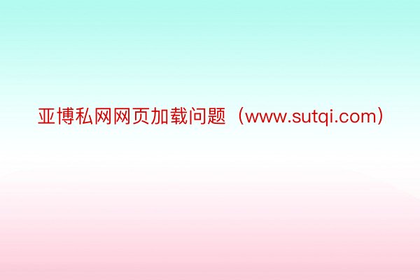 亚博私网网页加载问题（www.sutqi.com）