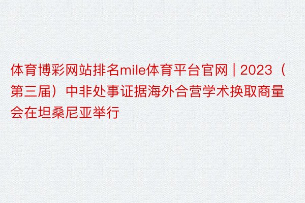 体育博彩网站排名mile体育平台官网 | 2023（第三届）中非处事证据海外合营学术换取商量会在坦桑尼亚举行