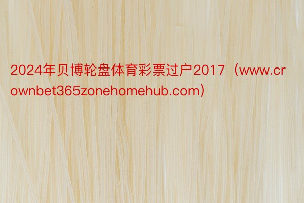 2024年贝博轮盘体育彩票过户2017（www.crownbet365zonehomehub.com）