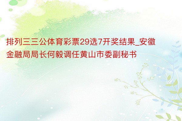 排列三三公体育彩票29选7开奖结果_安徽金融局局长何毅调任黄山市委副秘书