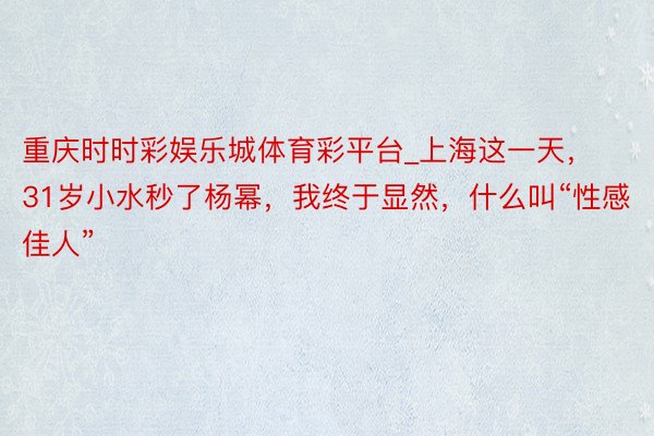 重庆时时彩娱乐城体育彩平台_上海这一天，31岁小水秒了杨幂，我终于显然，什么叫“性感佳人”