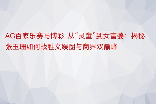 AG百家乐赛马博彩_从“灵童”到女富婆：揭秘张玉珊如何战胜文娱圈与商界双巅峰