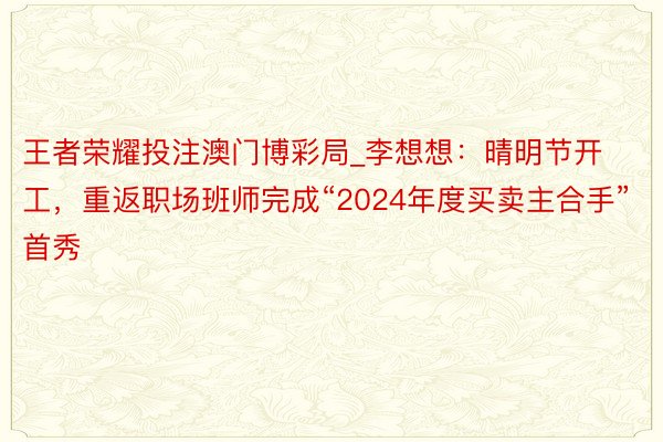 王者荣耀投注澳门博彩局_李想想：晴明节开工，重返职场班师完成“2024年度买卖主合手”首秀