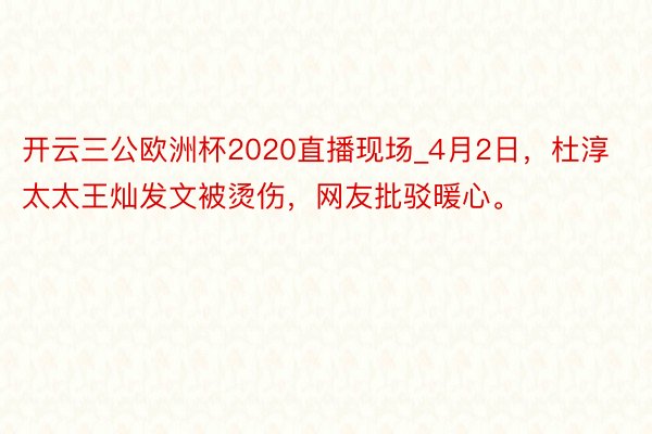 开云三公欧洲杯2020直播现场_4月2日，杜淳太太王灿发文被烫伤，网友批驳暖心。