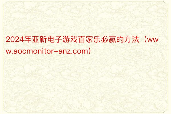 2024年亚新电子游戏百家乐必赢的方法（www.aocmonitor-anz.com）