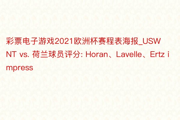 彩票电子游戏2021欧洲杯赛程表海报_USWNT vs. 荷兰球员评分: Horan、Lavelle、Ertz impress