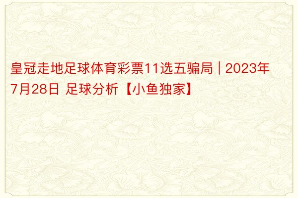 皇冠走地足球体育彩票11选五骗局 | 2023年7月28日 足球分析【小鱼独家】