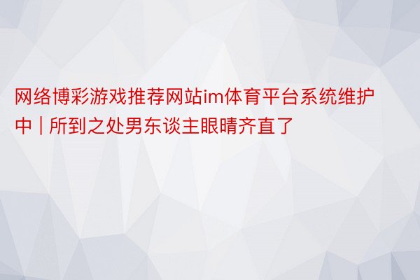 网络博彩游戏推荐网站im体育平台系统维护中 | 所到之处男东谈主眼晴齐直了