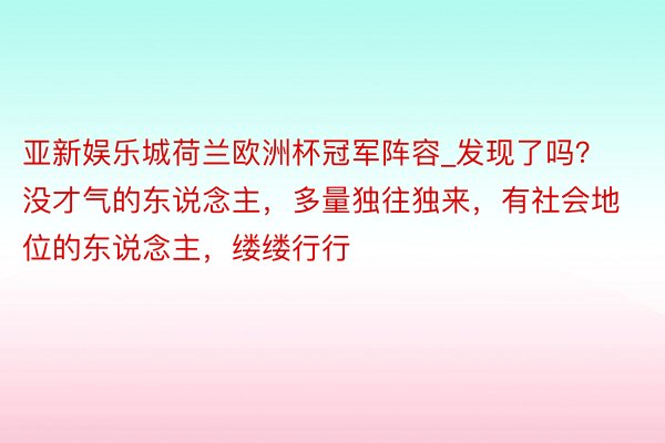 亚新娱乐城荷兰欧洲杯冠军阵容_发现了吗？没才气的东说念主，多量独往独来，有社会地位的东说念主，缕缕行行