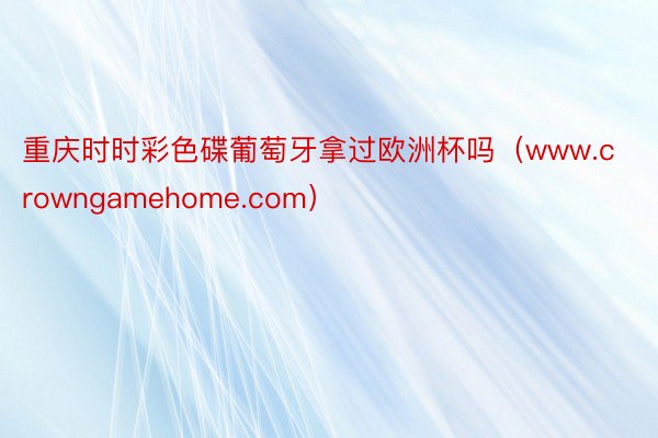 重庆时时彩色碟葡萄牙拿过欧洲杯吗（www.crowngamehome.com）