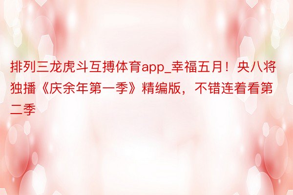 排列三龙虎斗互搏体育app_幸福五月！央八将独播《庆余年第一季》精编版，不错连着看第二季