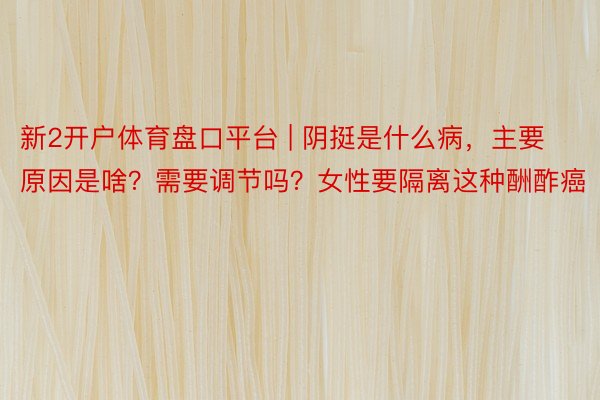 新2开户体育盘口平台 | 阴挺是什么病，主要原因是啥？需要调节吗？女性要隔离这种酬酢癌