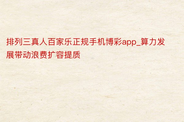 排列三真人百家乐正规手机博彩app_算力发展带动浪费扩容提质