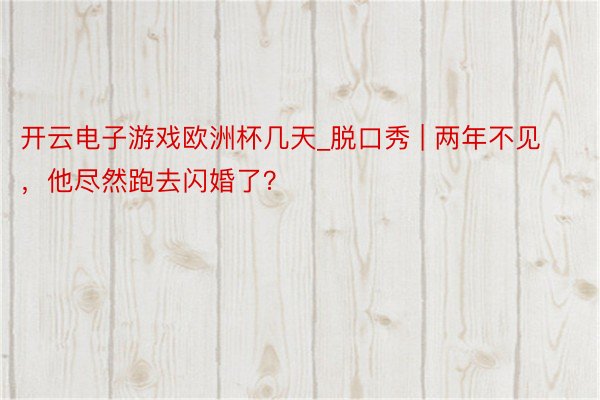 开云电子游戏欧洲杯几天_脱口秀 | 两年不见，他尽然跑去闪婚了？