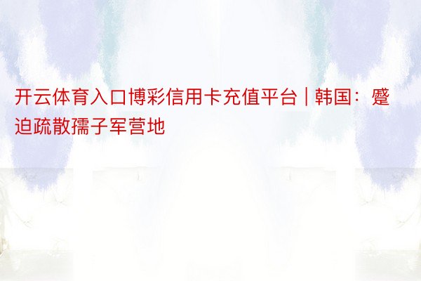 开云体育入口博彩信用卡充值平台 | 韩国：蹙迫疏散孺子军营地