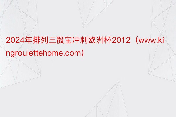 2024年排列三骰宝冲刺欧洲杯2012（www.kingroulettehome.com）