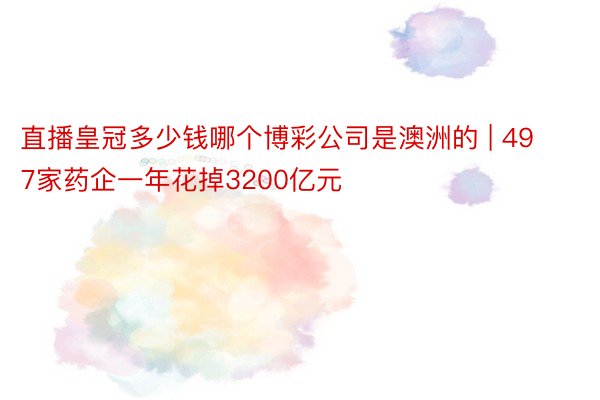 直播皇冠多少钱哪个博彩公司是澳洲的 | 497家药企一年花掉3200亿元