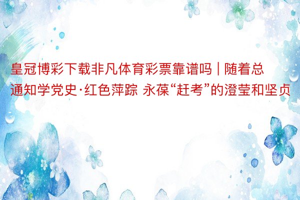 皇冠博彩下载非凡体育彩票靠谱吗 | 随着总通知学党史·红色萍踪 永葆“赶考”的澄莹和坚贞