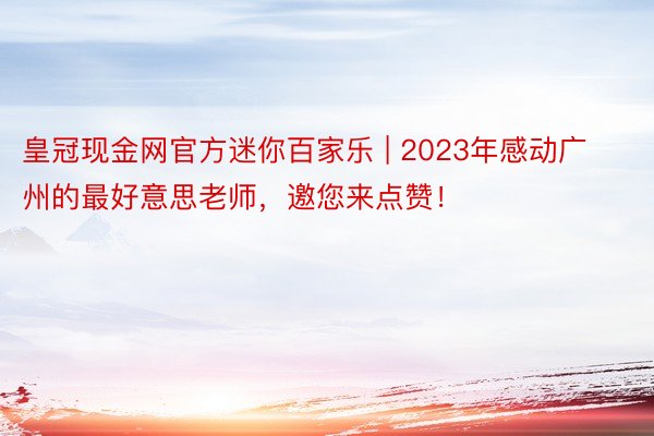 皇冠现金网官方迷你百家乐 | 2023年感动广州的最好意思老师，邀您来点赞！