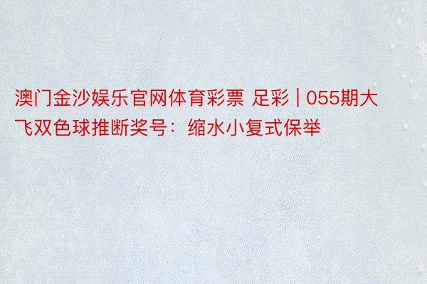 澳门金沙娱乐官网体育彩票 足彩 | 055期大飞双色球推断奖号：缩水小复式保举