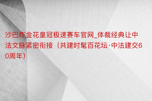 沙巴炸金花皇冠极速赛车官网_体裁经典让中法文脉紧密衔接（共建时髦百花坛·中法建交60周年）