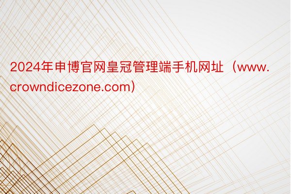 2024年申博官网皇冠管理端手机网址（www.crowndicezone.com）