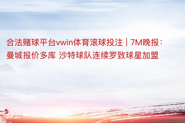 合法赌球平台vwin体育滚球投注 | 7M晚报：曼城报价多库 沙特球队连续罗致球星加盟