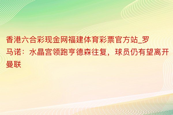 香港六合彩现金网福建体育彩票官方站_罗马诺：水晶宫领跑亨德森往复，球员仍有望离开曼联