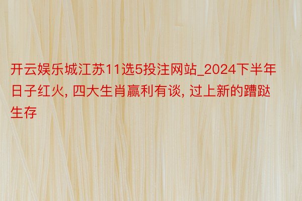 开云娱乐城江苏11选5投注网站_2024下半年日子红火, 四大生肖赢利有谈, 过上新的蹧跶生存