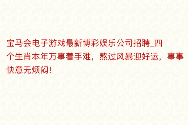 宝马会电子游戏最新博彩娱乐公司招聘_四个生肖本年万事着手难，熬过风暴迎好运，事事快意无烦闷！