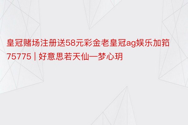 皇冠赌场注册送58元彩金老皇冠ag娱乐加筘75775 | 好意思若天仙—梦心玥