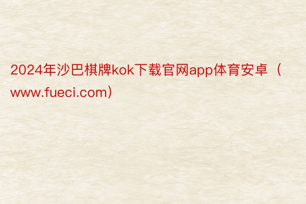 2024年沙巴棋牌kok下载官网app体育安卓（www.fueci.com）