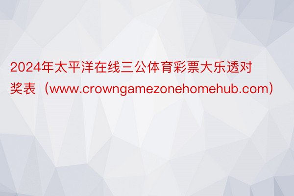 2024年太平洋在线三公体育彩票大乐透对奖表（www.crowngamezonehomehub.com）