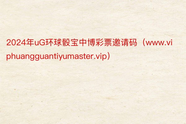 2024年uG环球骰宝中博彩票邀请码（www.viphuangguantiyumaster.vip）