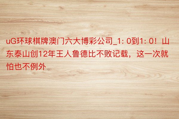 uG环球棋牌澳门六大博彩公司_1: 0到1: 0！山东泰山创12年王人鲁德比不败记载，这一次就怕也不例外