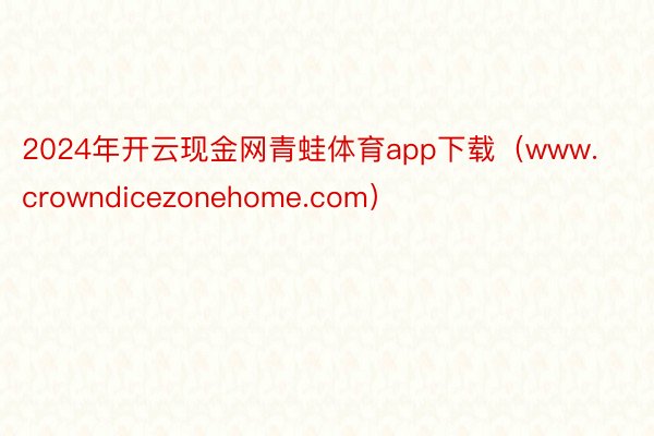 2024年开云现金网青蛙体育app下载（www.crowndicezonehome.com）