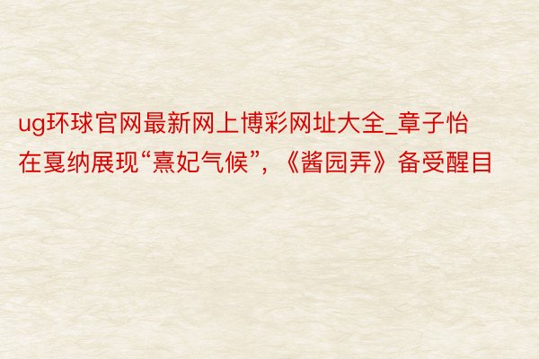 ug环球官网最新网上博彩网址大全_章子怡在戛纳展现“熹妃气候”, 《酱园弄》备受醒目