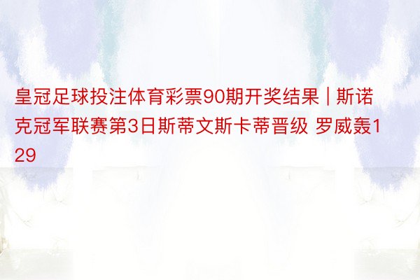 皇冠足球投注体育彩票90期开奖结果 | 斯诺克冠军联赛第3日斯蒂文斯卡蒂晋级 罗威轰129