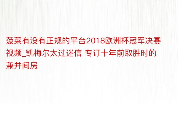 菠菜有没有正规的平台2018欧洲杯冠军决赛视频_凯梅尔太过迷信 专订十年前取胜时的兼并间房