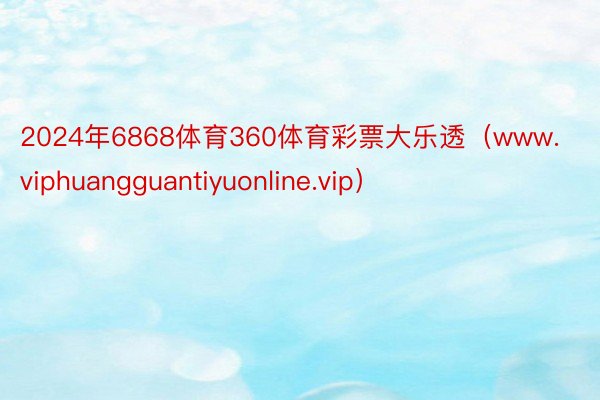 2024年6868体育360体育彩票大乐透（www.viphuangguantiyuonline.vip）