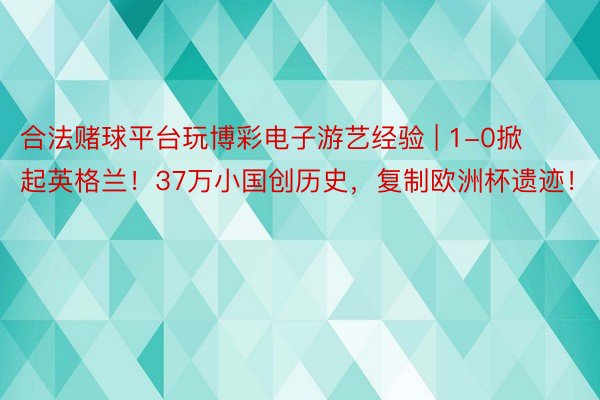 合法赌球平台玩博彩电子游艺经验 | 1-0掀起英格兰！37万小国创历史，复制欧洲杯遗迹！