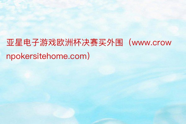 亚星电子游戏欧洲杯决赛买外围（www.crownpokersitehome.com）