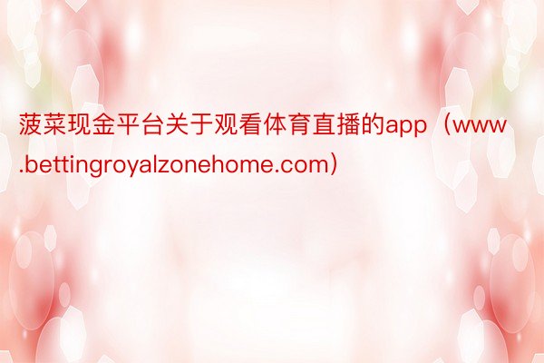 菠菜现金平台关于观看体育直播的app（www.bettingroyalzonehome.com）