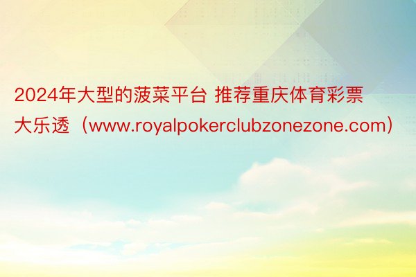 2024年大型的菠菜平台 推荐重庆体育彩票大乐透（www.royalpokerclubzonezone.com）