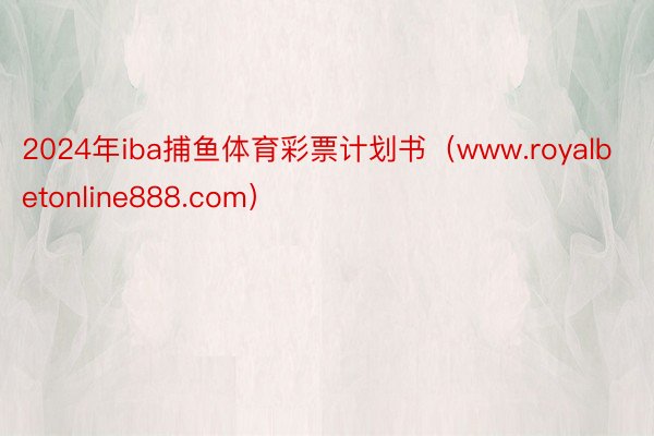 2024年iba捕鱼体育彩票计划书（www.royalbetonline888.com）