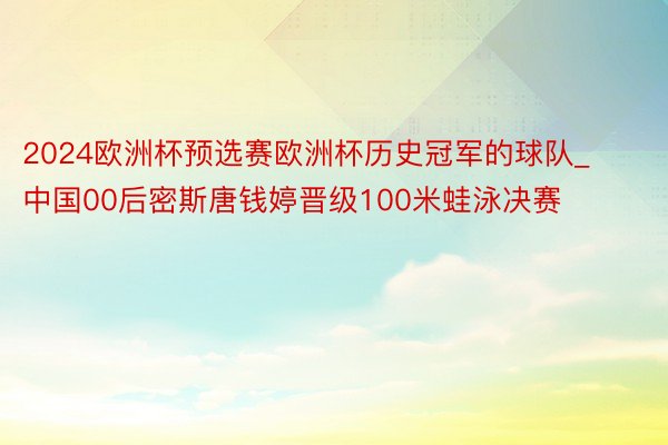 2024欧洲杯预选赛欧洲杯历史冠军的球队_中国00后密斯唐钱婷晋级100米蛙泳决赛