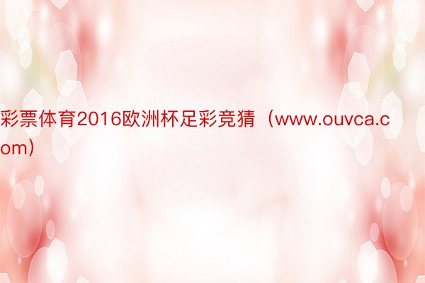 彩票体育2016欧洲杯足彩竞猜（www.ouvca.com）