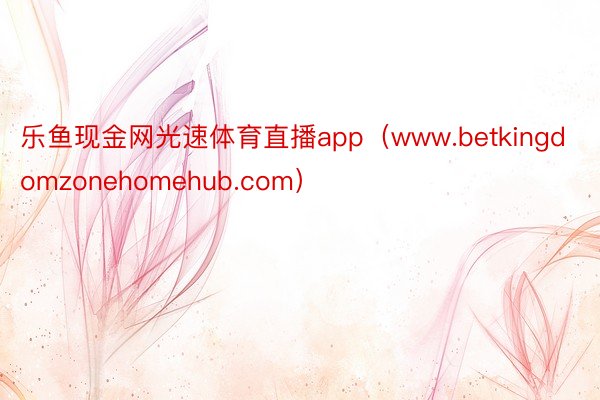 乐鱼现金网光速体育直播app（www.betkingdomzonehomehub.com）