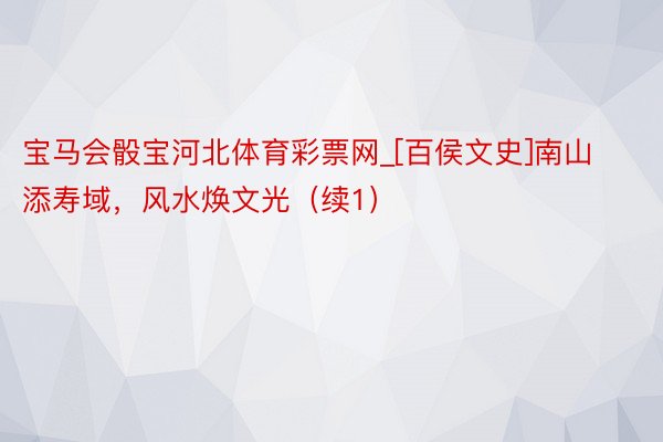 宝马会骰宝河北体育彩票网_[百侯文史]南山添寿域，风水焕文光（续1）