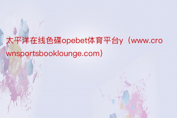 太平洋在线色碟opebet体育平台y（www.crownsportsbooklounge.com）